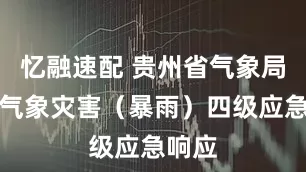 忆融速配 贵州省气象局启动气象灾害（暴雨）四级应急响应