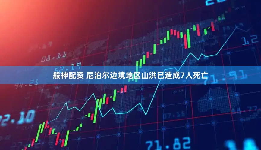 般神配资 尼泊尔边境地区山洪已造成7人死亡