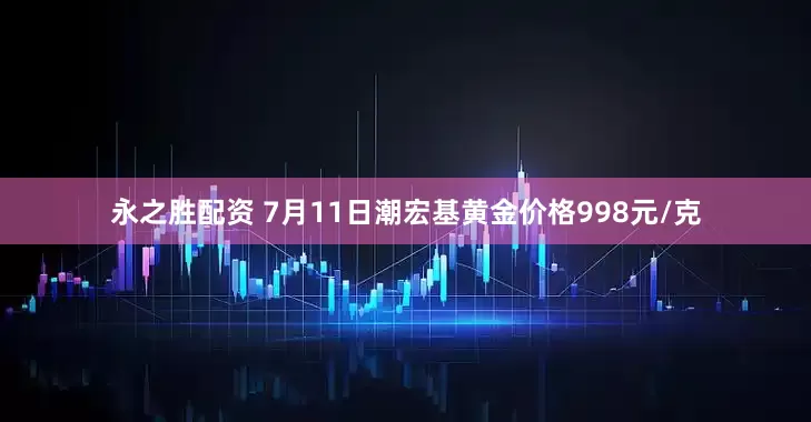 永之胜配资 7月11日潮宏基黄金价格998元/克