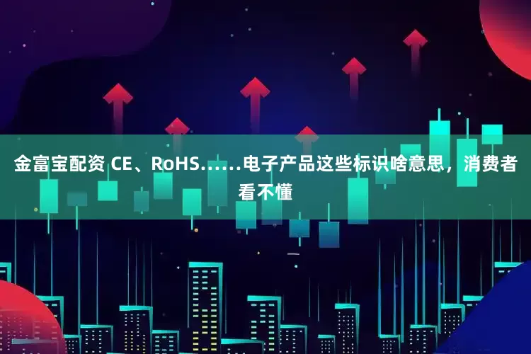金富宝配资 CE、RoHS……电子产品这些标识啥意思，消费者看不懂