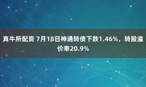 真牛所配资 7月18日神通转债下跌1.46%,转股溢价率20.9%