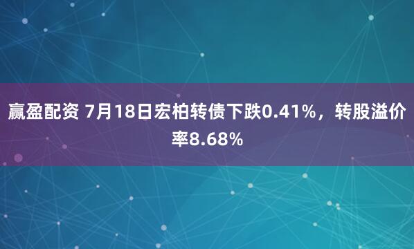 赢盈配资 7月18日宏柏转债下跌0.41%，转股溢价率8.68%