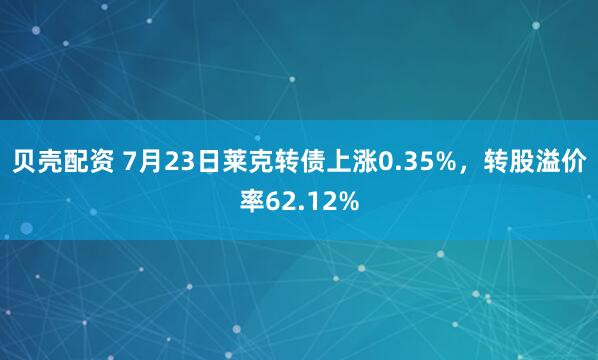 贝壳配资 7月23日莱克转债上涨0.35%，转股溢价率62.12%
