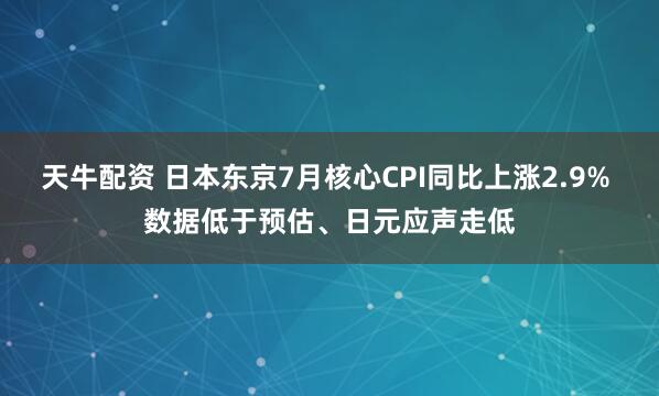 天牛配资 日本东京7月核心CPI同比上涨2.9% 数据低于预估、日元应声走低