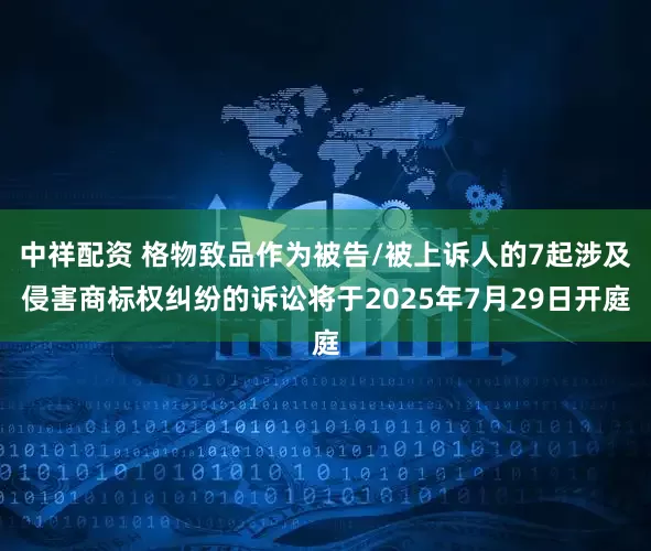 中祥配资 格物致品作为被告/被上诉人的7起涉及侵害商标权纠纷的诉讼将于2025年7月29日开庭