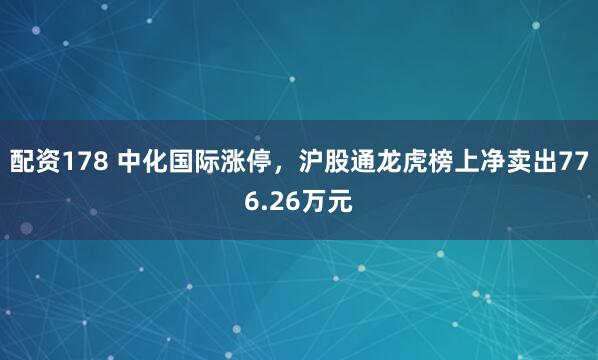 配资178 中化国际涨停，沪股通龙虎榜上净卖出776.26万元