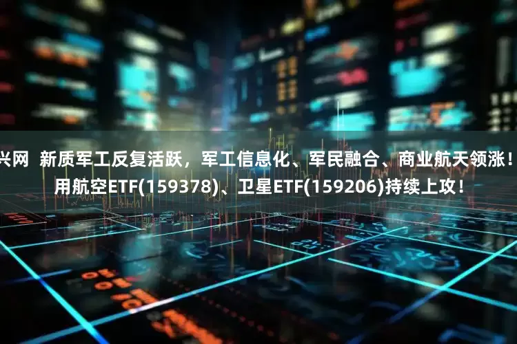 和兴网  新质军工反复活跃，军工信息化、军民融合、商业航天领涨！通用航空ETF(159378)、卫星ETF(159206)持续上攻！