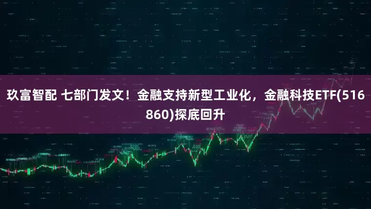玖富智配 七部门发文！金融支持新型工业化，金融科技ETF(516860)探底回升