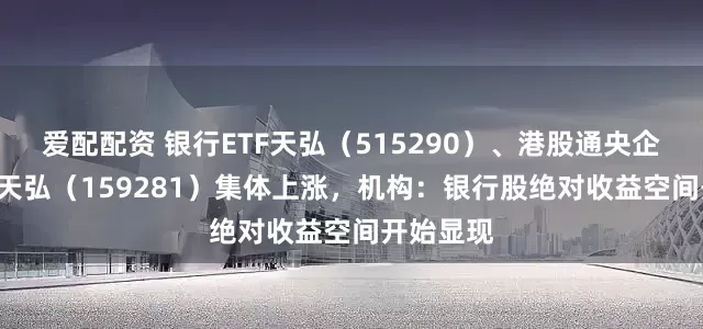 爱配配资 银行ETF天弘（515290）、港股通央企红利ETF天弘（159281）集体上涨，机构：银行股绝对收益空间开始显现