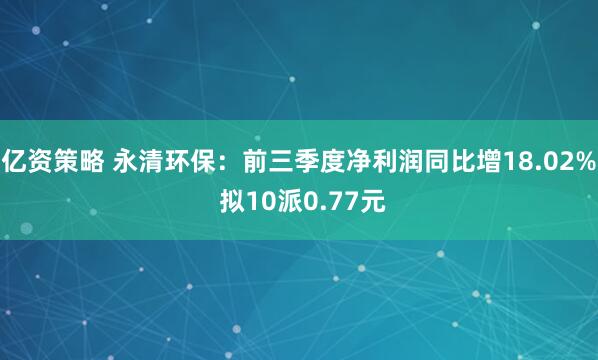 亿资策略 永清环保：前三季度净利润同比增18.02% 拟10派0.77元