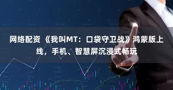 网络配资 《我叫MT：口袋守卫战》鸿蒙版上线，手机、智慧屏沉浸式畅玩