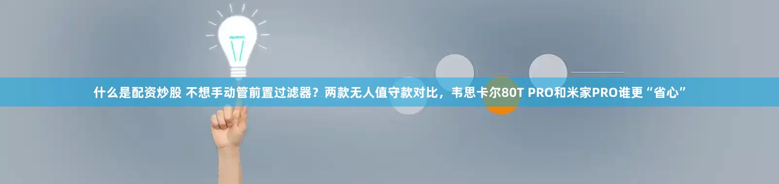 什么是配资炒股 不想手动管前置过滤器?两款无人值守款对比,韦思卡尔80T PRO和米家PRO谁更“省心”
