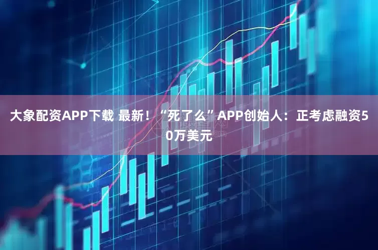 大象配资APP下载 最新!“死了么”APP创始人:正考虑融资50万美元