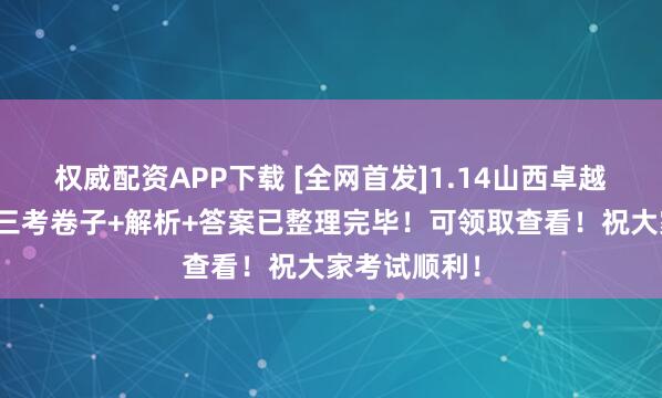 权威配资APP下载 [全网首发]1.14山西卓越期末测评高三考卷子+解析+答案已整理完毕！可领取查看！祝大家考试顺利！