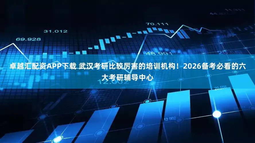 卓越汇配资APP下载 武汉考研比较厉害的培训机构!2026备考必看的六大考研辅导中心