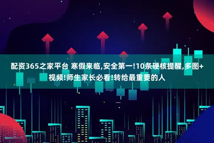 配资365之家平台 寒假来临,安全第一!10条硬核提醒,多图+视频!师生家长必看!转给最重要的人