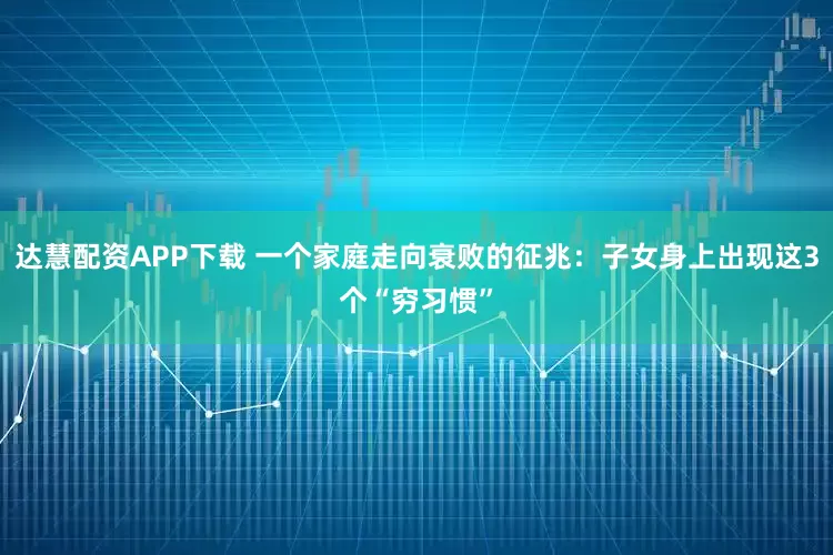 达慧配资APP下载 一个家庭走向衰败的征兆：子女身上出现这3个“穷习惯”