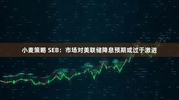 小麦策略 SEB:市场对美联储降息预期或过于激进