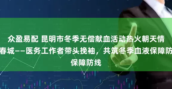 众盈易配 昆明市冬季无偿献血活动热火朝天情暖春城——医务工作者带头挽袖，共筑冬季血液保障防线